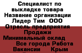 Специалист по выкладке товара › Название организации ­ Лидер Тим, ООО › Отрасль предприятия ­ Продажи › Минимальный оклад ­ 30 000 - Все города Работа » Вакансии   . Крым,Бахчисарай